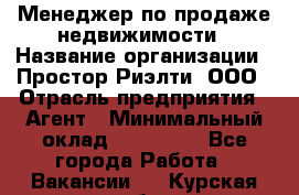 Менеджер по продаже недвижимости › Название организации ­ Простор-Риэлти, ООО › Отрасль предприятия ­ Агент › Минимальный оклад ­ 150 000 - Все города Работа » Вакансии   . Курская обл.